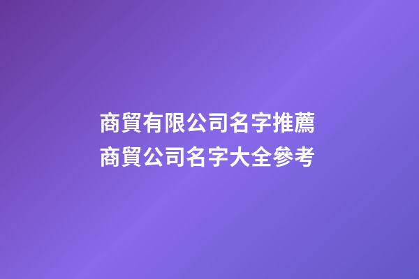 商貿有限公司名字推薦 商貿公司名字大全參考